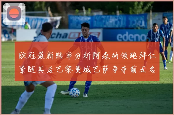 欧冠最新赔率分析阿森纳领跑拜仁紧随其后巴黎曼城巴萨争夺前五名
