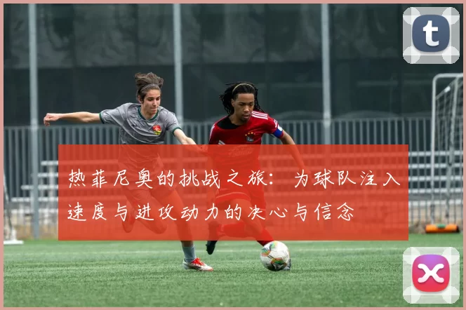 热菲尼奥的挑战之旅：为球队注入速度与进攻动力的决心与信念
