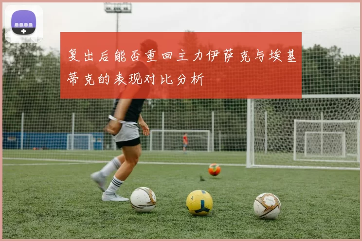 复出后能否重回主力伊萨克与埃基蒂克的表现对比分析