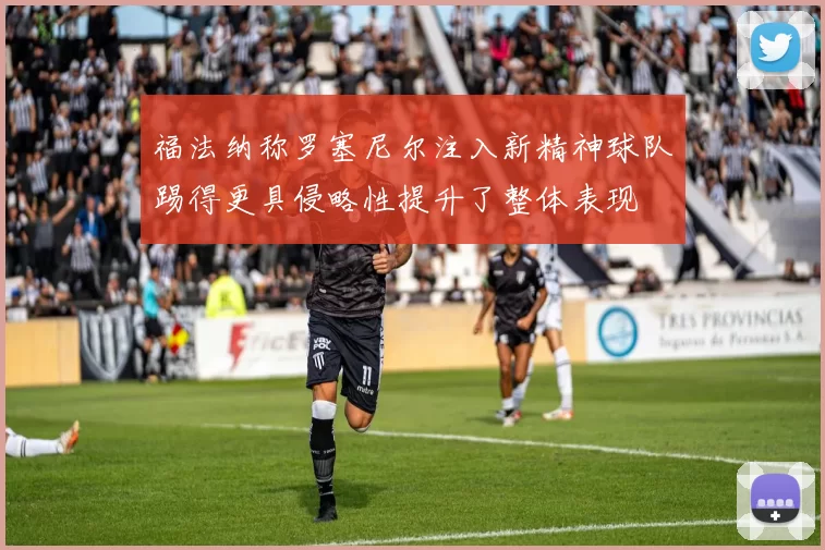 福法纳称罗塞尼尔注入新精神球队踢得更具侵略性提升了整体表现