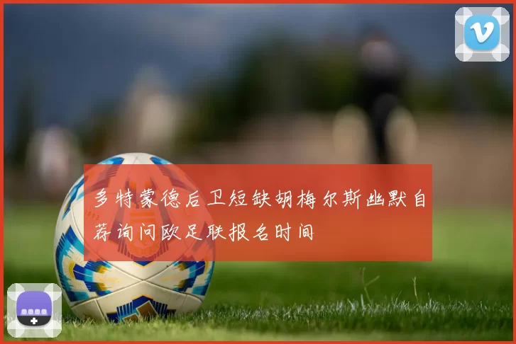 多特蒙德后卫短缺胡梅尔斯幽默自荐询问欧足联报名时间