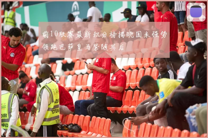 前10联赛最新积分榜揭晓国米强势领跑巴萨皇马紧随其后