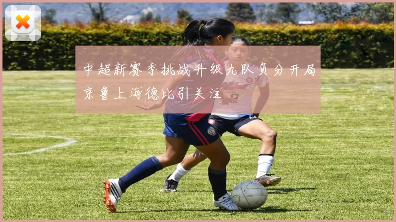 中超新赛季挑战升级九队负分开局京鲁上海德比引关注