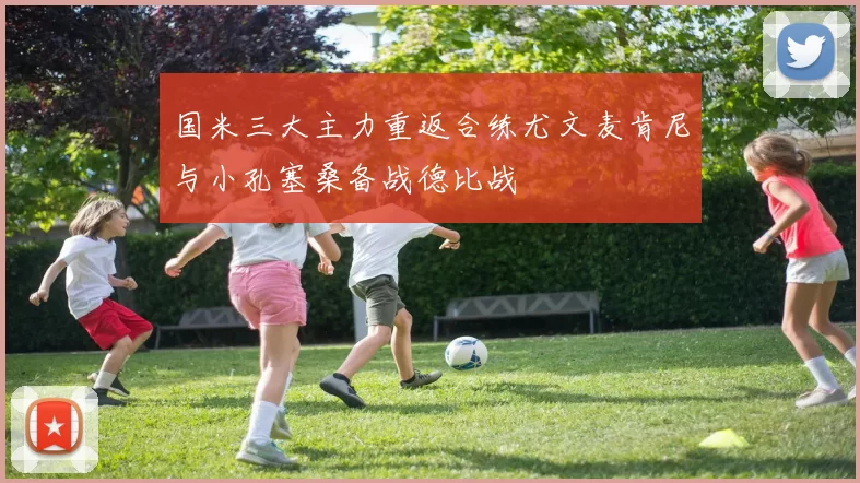 国米三大主力重返合练尤文麦肯尼与小孔塞桑备战德比战