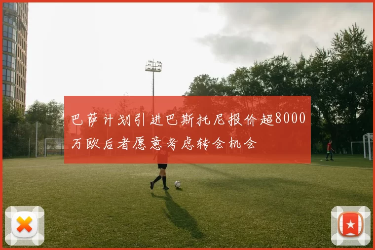 巴萨计划引进巴斯托尼报价超8000万欧后者愿意考虑转会机会