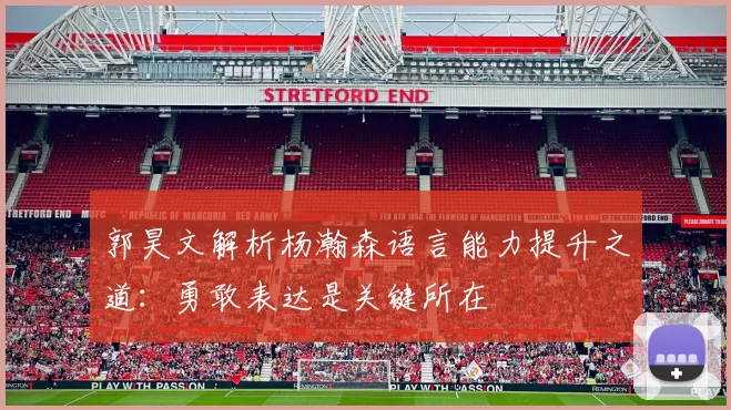 郭昊文解析杨瀚森语言能力提升之道：勇敢表达是关键所在