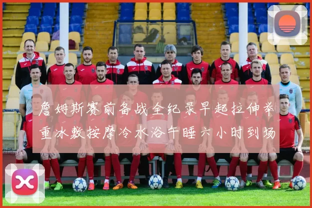 詹姆斯赛前备战全纪录早起拉伸举重冰敷按摩冷水浴午睡六小时到场准备