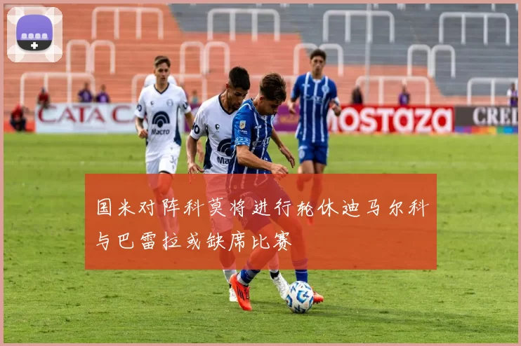 国米对阵科莫将进行轮休迪马尔科与巴雷拉或缺席比赛