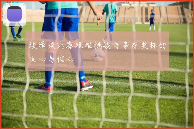 埃泽谈比赛艰难挑战与争夺奖杯的决心与信心