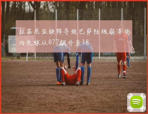 拉菲尼亚缺阵导致巴萨防线崩溃场均失球从077飙升至18