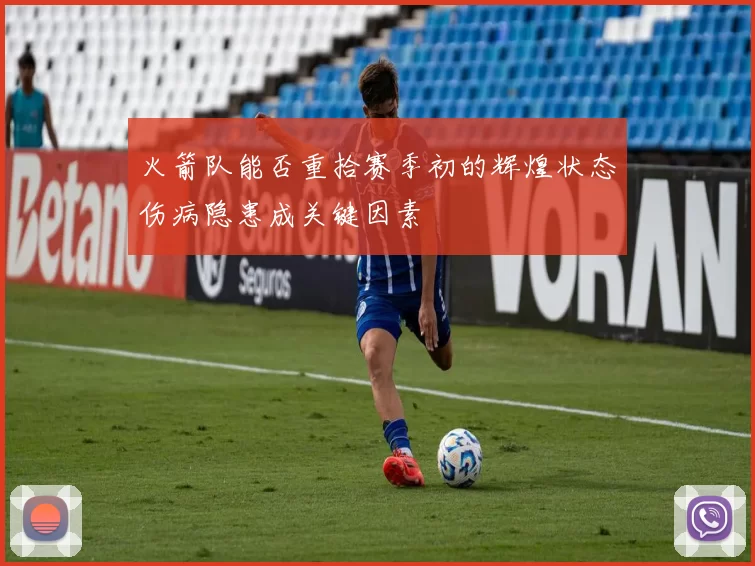 火箭队能否重拾赛季初的辉煌状态伤病隐患成关键因素