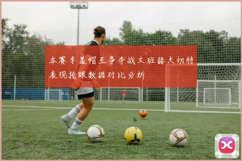 本赛季盖帽王争夺战文班赫夫切特表现抢眼数据对比分析